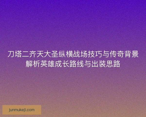 刀塔二齐天大圣纵横战场技巧与传奇背景解析英雄成长路线与出装思路