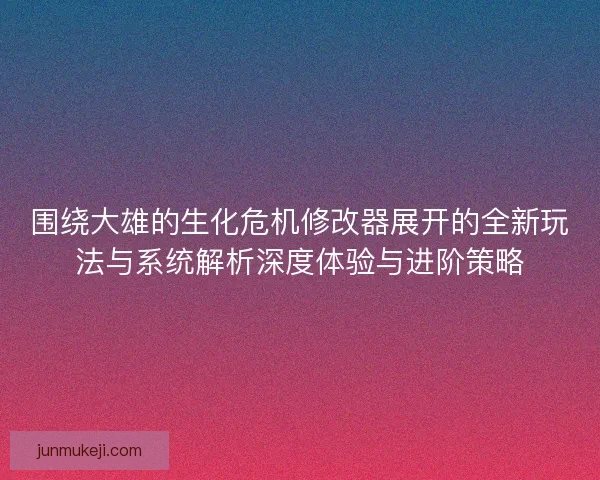 围绕大雄的生化危机修改器展开的全新玩法与系统解析深度体验与进阶策略