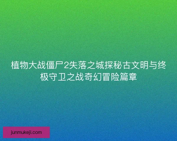 植物大战僵尸2失落之城探秘古文明与终极守卫之战奇幻冒险篇章
