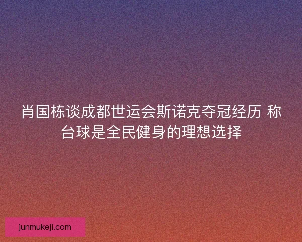 肖国栋谈成都世运会斯诺克夺冠经历 称台球是全民健身的理想选择