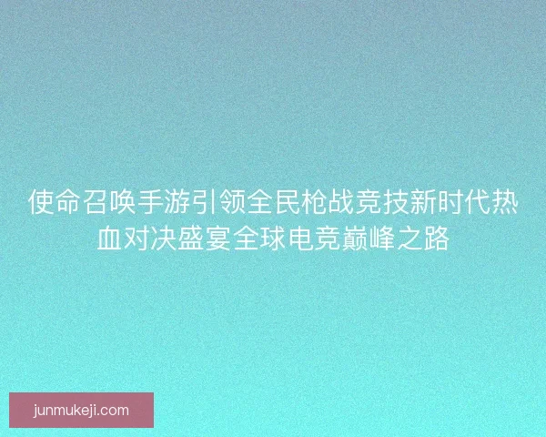 使命召唤手游引领全民枪战竞技新时代热血对决盛宴全球电竞巅峰之路