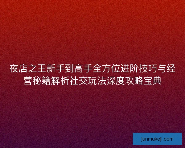 夜店之王新手到高手全方位进阶技巧与经营秘籍解析社交玩法深度攻略宝典