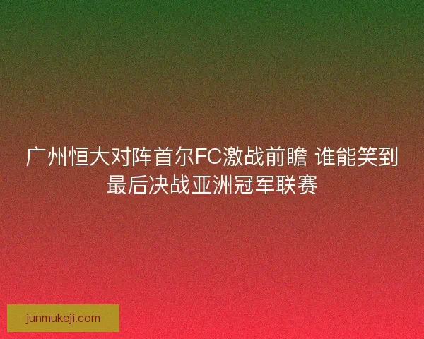 广州恒大对阵首尔FC激战前瞻 谁能笑到最后决战亚洲冠军联赛