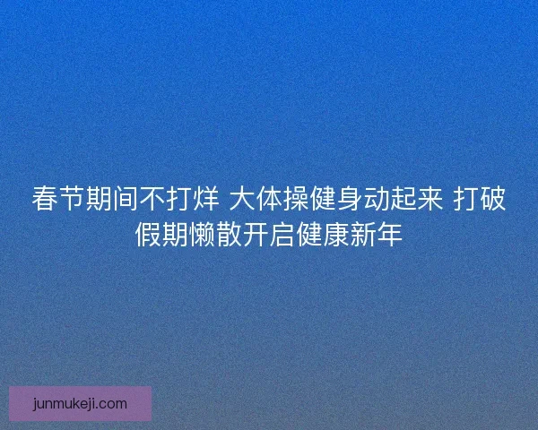 春节期间不打烊 大体操健身动起来 打破假期懒散开启健康新年