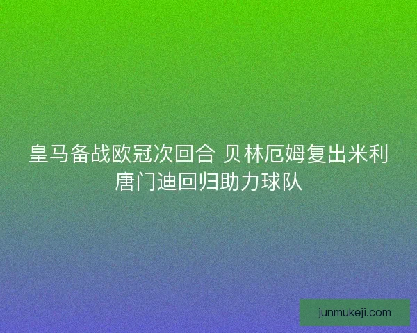 皇马备战欧冠次回合 贝林厄姆复出米利唐门迪回归助力球队