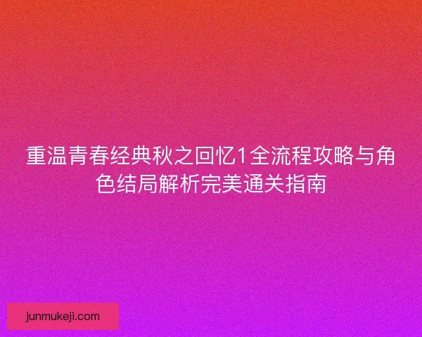 重温青春经典秋之回忆1全流程攻略与角色结局解析完美通关指南