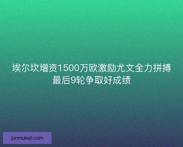 埃尔坎增资1500万欧激励尤文全力拼搏最后9轮争取好成绩