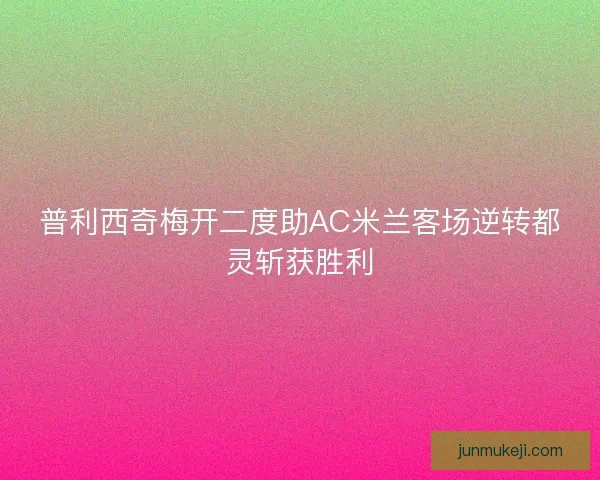 普利西奇梅开二度助AC米兰客场逆转都灵斩获胜利
