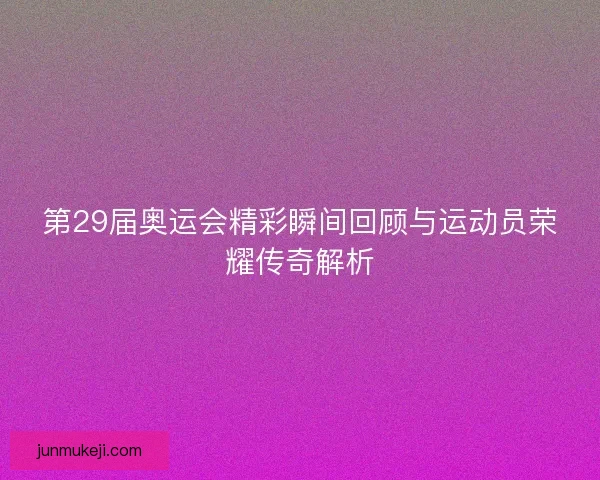 第29届奥运会精彩瞬间回顾与运动员荣耀传奇解析