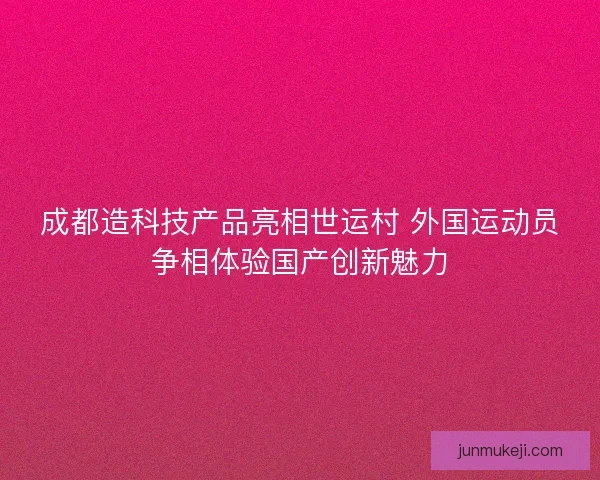 成都造科技产品亮相世运村 外国运动员争相体验国产创新魅力