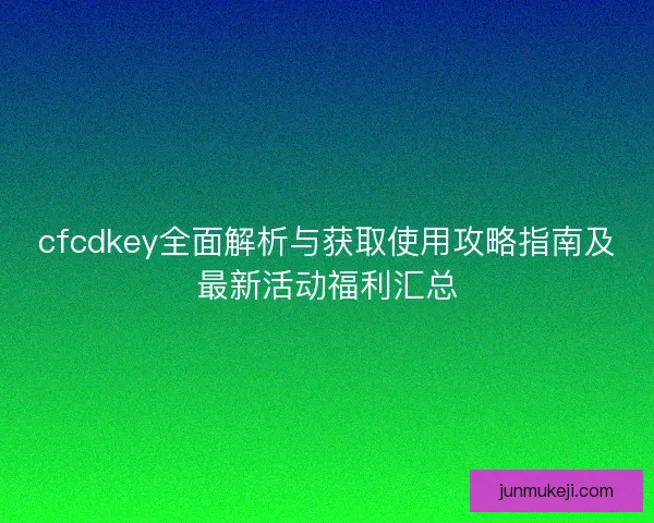 cfcdkey全面解析与获取使用攻略指南及最新活动福利汇总