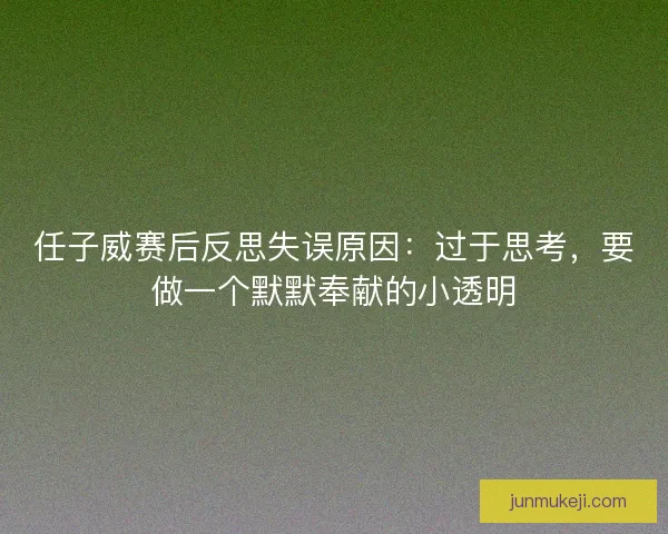 任子威赛后反思失误原因：过于思考，要做一个默默奉献的小透明