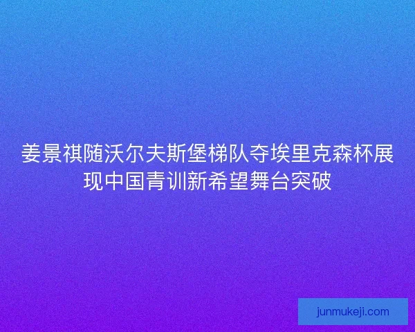 姜景祺随沃尔夫斯堡梯队夺埃里克森杯展现中国青训新希望舞台突破