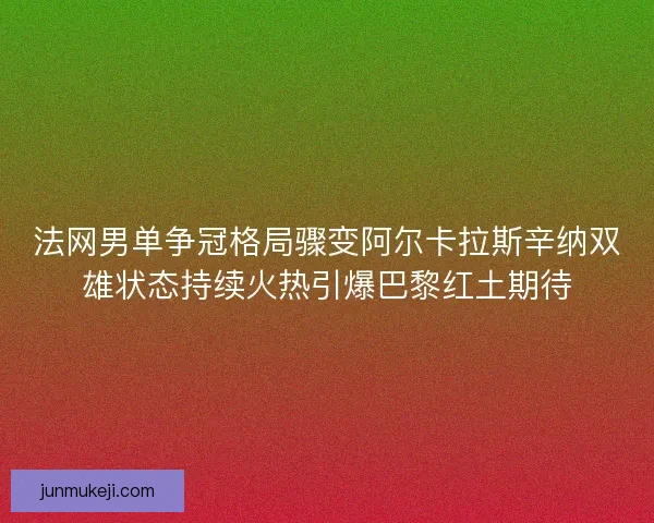 法网男单争冠格局骤变阿尔卡拉斯辛纳双雄状态持续火热引爆巴黎红土期待