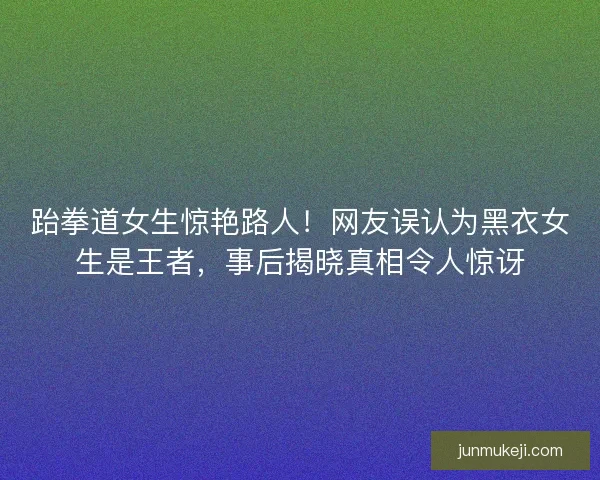 跆拳道女生惊艳路人！网友误认为黑衣女生是王者，事后揭晓真相令人惊讶