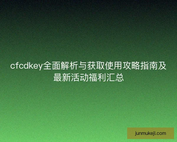 cfcdkey全面解析与获取使用攻略指南及最新活动福利汇总