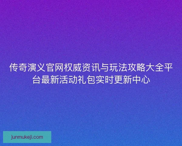 传奇演义官网权威资讯与玩法攻略大全平台最新活动礼包实时更新中心