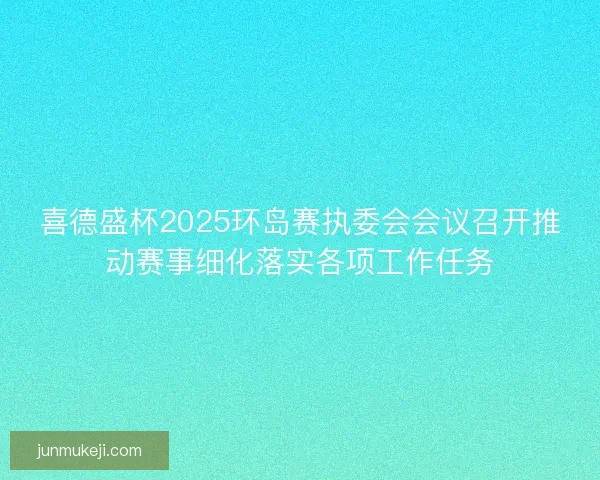 喜德盛杯2025环岛赛执委会会议召开推动赛事细化落实各项工作任务