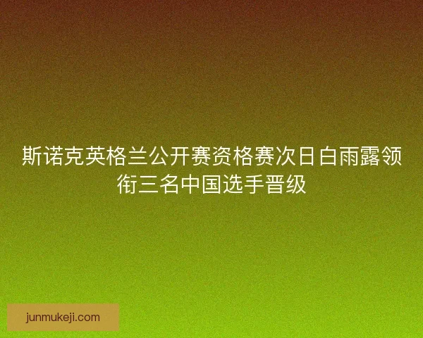 斯诺克英格兰公开赛资格赛次日白雨露领衔三名中国选手晋级
