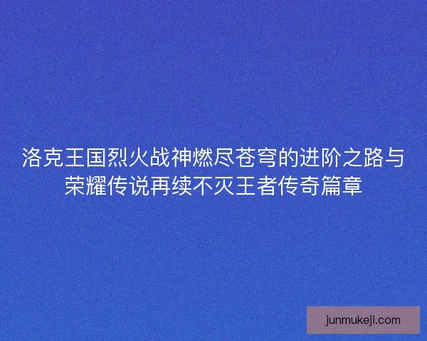洛克王国烈火战神燃尽苍穹的进阶之路与荣耀传说再续不灭王者传奇篇章