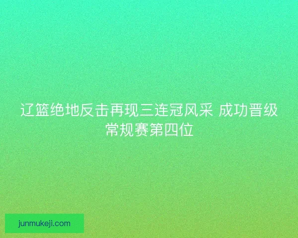 辽篮绝地反击再现三连冠风采 成功晋级常规赛第四位
