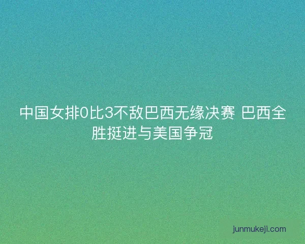 中国女排0比3不敌巴西无缘决赛 巴西全胜挺进与美国争冠