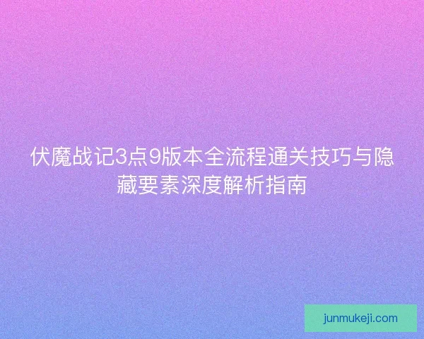 伏魔战记3点9版本全流程通关技巧与隐藏要素深度解析指南