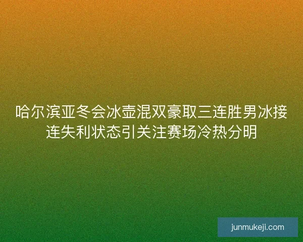 哈尔滨亚冬会冰壶混双豪取三连胜男冰接连失利状态引关注赛场冷热分明