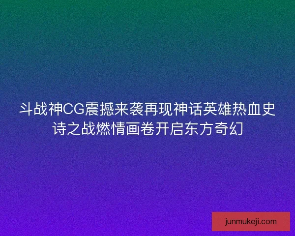 斗战神CG震撼来袭再现神话英雄热血史诗之战燃情画卷开启东方奇幻