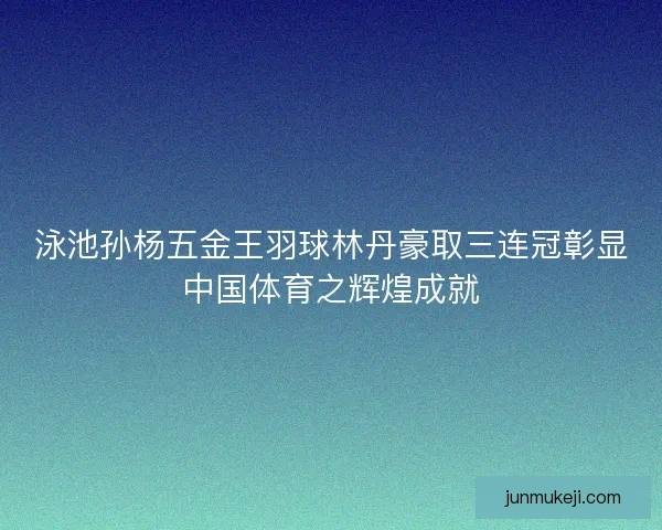 泳池孙杨五金王羽球林丹豪取三连冠彰显中国体育之辉煌成就