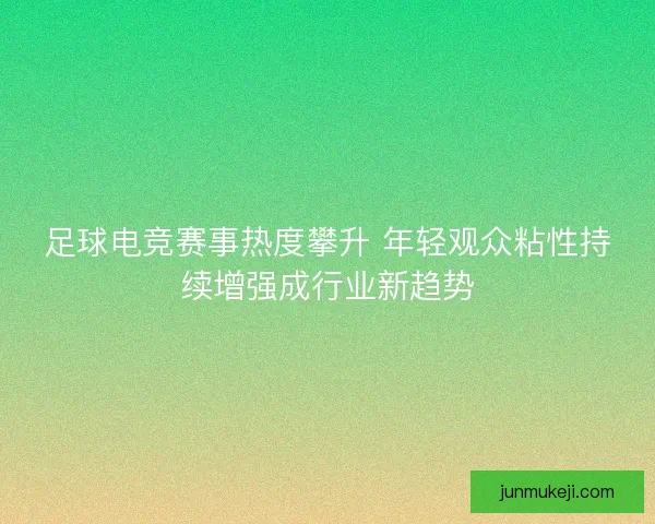 足球电竞赛事热度攀升 年轻观众粘性持续增强成行业新趋势