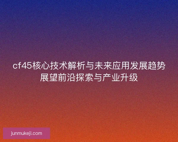 cf45核心技术解析与未来应用发展趋势展望前沿探索与产业升级