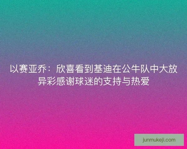 以赛亚乔：欣喜看到基迪在公牛队中大放异彩感谢球迷的支持与热爱
