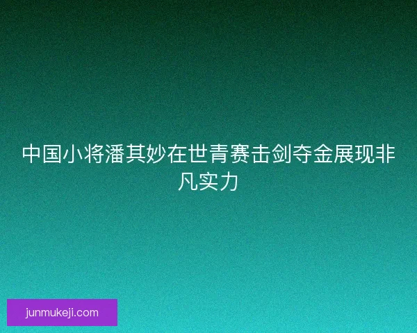中国小将潘其妙在世青赛击剑夺金展现非凡实力