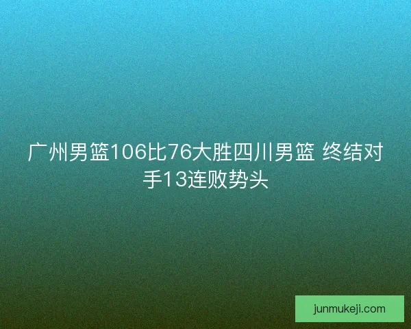 广州男篮106比76大胜四川男篮 终结对手13连败势头