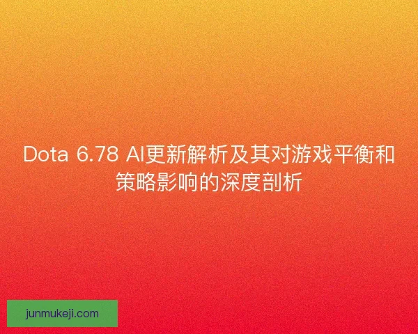 Dota 6.78 AI更新解析及其对游戏平衡和策略影响的深度剖析
