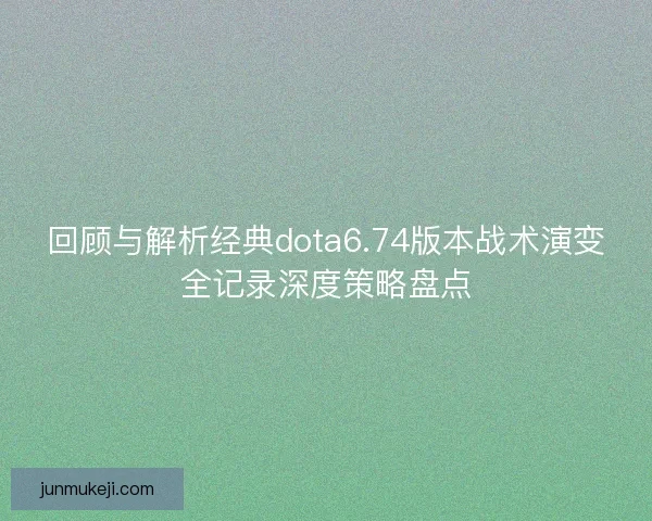 回顾与解析经典dota6.74版本战术演变全记录深度策略盘点