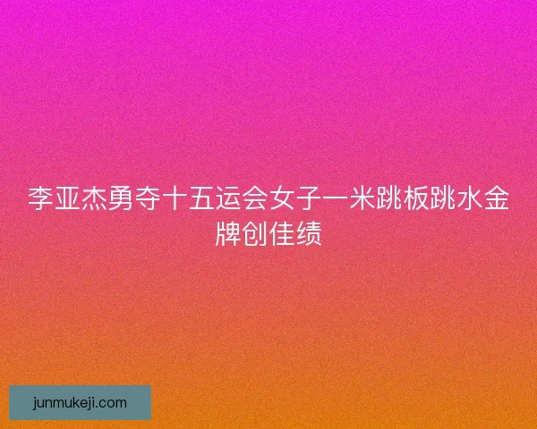 李亚杰勇夺十五运会女子一米跳板跳水金牌创佳绩